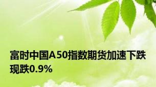 富时中国A50指数期货加速下跌现跌0.9%