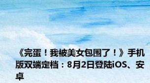 《完蛋！我被美女包围了！》手机版双端定档：8月2日登陆iOS、安卓