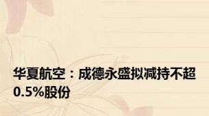 华夏航空：成德永盛拟减持不超0.5%股份