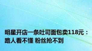 明星开店一条吐司面包卖118元：路人看不懂 粉丝抢不到