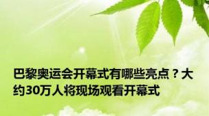 巴黎奥运会开幕式有哪些亮点？大约30万人将现场观看开幕式