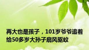 再大也是孩子，101岁爷爷追着给50多岁大孙子扇风驱蚊