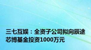 三七互娱：全资子公司拟向辰途芯博基金投资1000万元