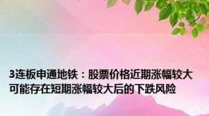 3连板申通地铁：股票价格近期涨幅较大 可能存在短期涨幅较大后的下跌风险