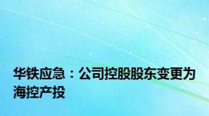 华铁应急：公司控股股东变更为海控产投