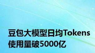 豆包大模型日均Tokens使用量破5000亿