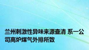 兰州刺激性异味来源查清 系一公司高炉煤气外排所致