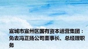 宣城市宣州区国有资本运营集团：免去冯正扬公司董事长、总经理职务