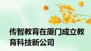 传智教育在厦门成立教育科技新公司