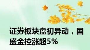 证券板块盘初异动，国盛金控涨超5%