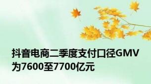 抖音电商二季度支付口径GMV为7600至7700亿元