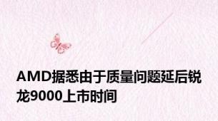 AMD据悉由于质量问题延后锐龙9000上市时间