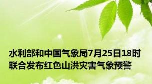 水利部和中国气象局7月25日18时联合发布红色山洪灾害气象预警