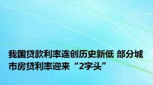 我国贷款利率连创历史新低 部分城市房贷利率迎来“2字头”