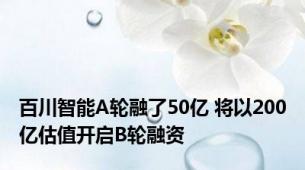 百川智能A轮融了50亿 将以200亿估值开启B轮融资