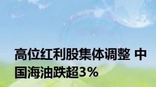 高位红利股集体调整 中国海油跌超3%