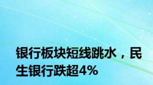 银行板块短线跳水，民生银行跌超4%