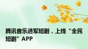 腾讯音乐进军短剧，上线“全民短剧”APP