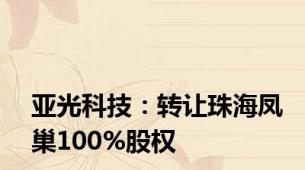 亚光科技：转让珠海凤巢100%股权