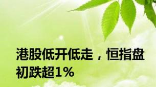 港股低开低走，恒指盘初跌超1%