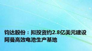 钧达股份：拟投资约2.8亿美元建设阿曼高效电池生产基地