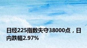 日经225指数失守38000点，日内跌幅2.97%