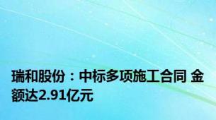 瑞和股份：中标多项施工合同 金额达2.91亿元