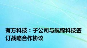 有方科技：子公司与航锦科技签订战略合作协议