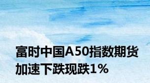 富时中国A50指数期货加速下跌现跌1%