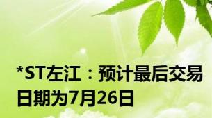 *ST左江：预计最后交易日期为7月26日