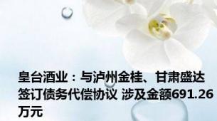 皇台酒业：与泸州金桂、甘肃盛达签订债务代偿协议 涉及金额691.26万元