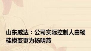 山东威达：公司实际控制人由杨桂模变更为杨明燕