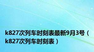 k827次列车时刻表最新9月3号（k827次列车时刻表）