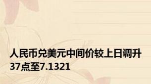 人民币兑美元中间价较上日调升37点至7.1321