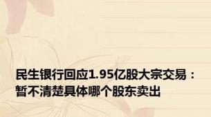 民生银行回应1.95亿股大宗交易：暂不清楚具体哪个股东卖出