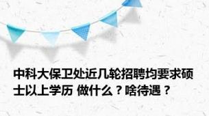 中科大保卫处近几轮招聘均要求硕士以上学历 做什么？啥待遇？