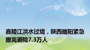 嘉陵江洪水过境，陕西略阳紧急撤离避险7.3万人