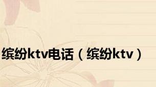 缤纷ktv电话（缤纷ktv）