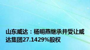 山东威达：杨明燕继承并受让威达集团27.1429%股权