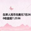 在岸人民币兑美元7月26日16:30收盘报7.2536