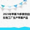 2023年苹果70多家供应商在广东有工厂生产苹果产品