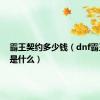 霸王契约多少钱（dnf霸王契约是什么）