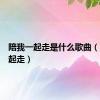 陪我一起走是什么歌曲（陪我一起走）