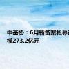 中基协：6月新备案私募基金规模273.2亿元