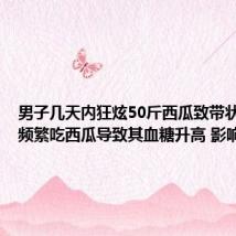 男子几天内狂炫50斤西瓜致带状疱疹：频繁吃西瓜导致其血糖升高 影响免疫力