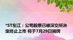 *ST左江：公司股票已被深交所决定终止上市 将于7月29日摘牌