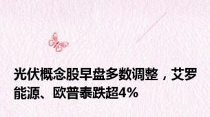 光伏概念股早盘多数调整，艾罗能源、欧普泰跌超4%