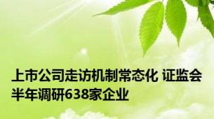 上市公司走访机制常态化 证监会半年调研638家企业