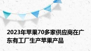 2023年苹果70多家供应商在广东有工厂生产苹果产品