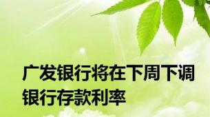 广发银行将在下周下调银行存款利率